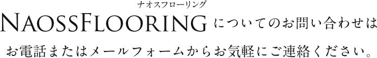 ナオスフローリング NaossFlooring  についてのお問い合わせは お電話またはメールフォームからお気軽にご連絡ください。