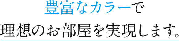 豊富なカラーで理想のお部屋を実現します。