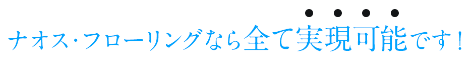 ナオス・フローリングなら全て実現可能です！