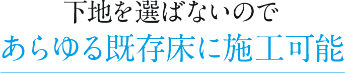 下地を選ばないのであらゆる既存床に施工可能