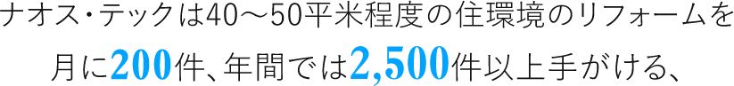 ナオス・テックは40～50平米程度の住環境のリフォームを月に200件、年間では2,500件以上手がける、