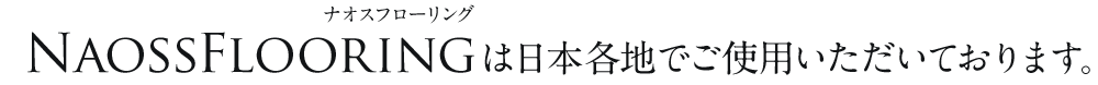 NaossFlooringナオスフローリングは日本各地でご使用いただいております。