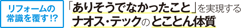 リフォームの 常識を覆す！？　「ありそうでなかったこと」を実現するナオス・テックのとことん体質